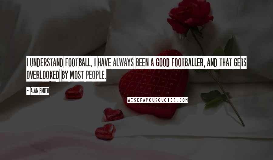 Alan Smith Quotes: I understand football. I have always been a good footballer, and that gets overlooked by most people.