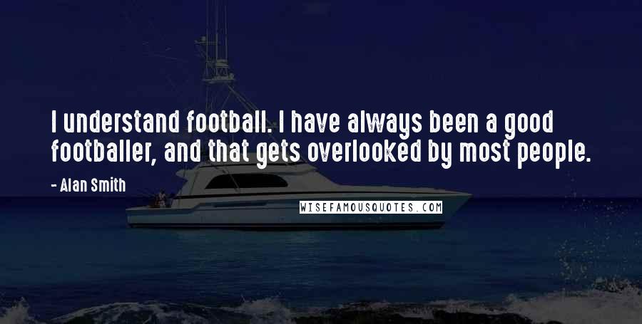 Alan Smith Quotes: I understand football. I have always been a good footballer, and that gets overlooked by most people.