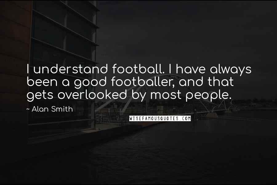 Alan Smith Quotes: I understand football. I have always been a good footballer, and that gets overlooked by most people.