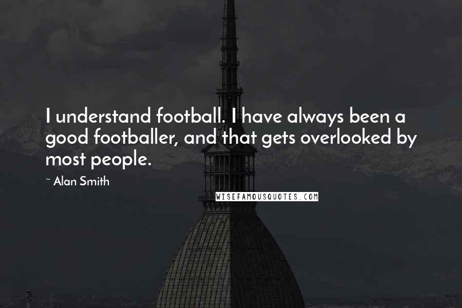 Alan Smith Quotes: I understand football. I have always been a good footballer, and that gets overlooked by most people.