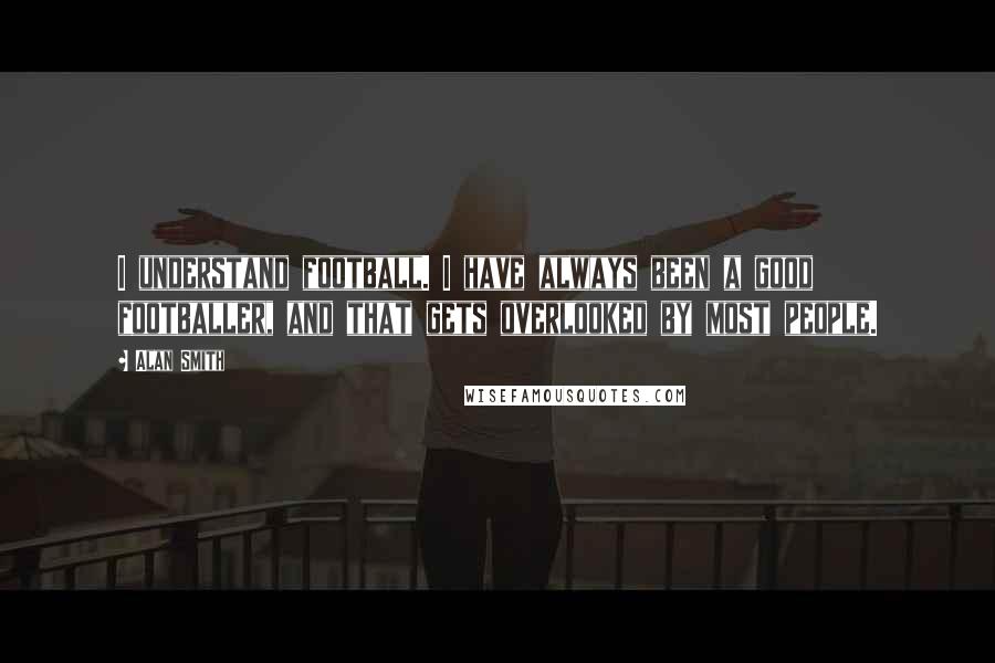 Alan Smith Quotes: I understand football. I have always been a good footballer, and that gets overlooked by most people.