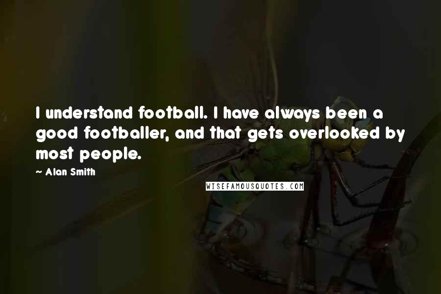 Alan Smith Quotes: I understand football. I have always been a good footballer, and that gets overlooked by most people.