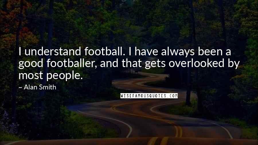 Alan Smith Quotes: I understand football. I have always been a good footballer, and that gets overlooked by most people.