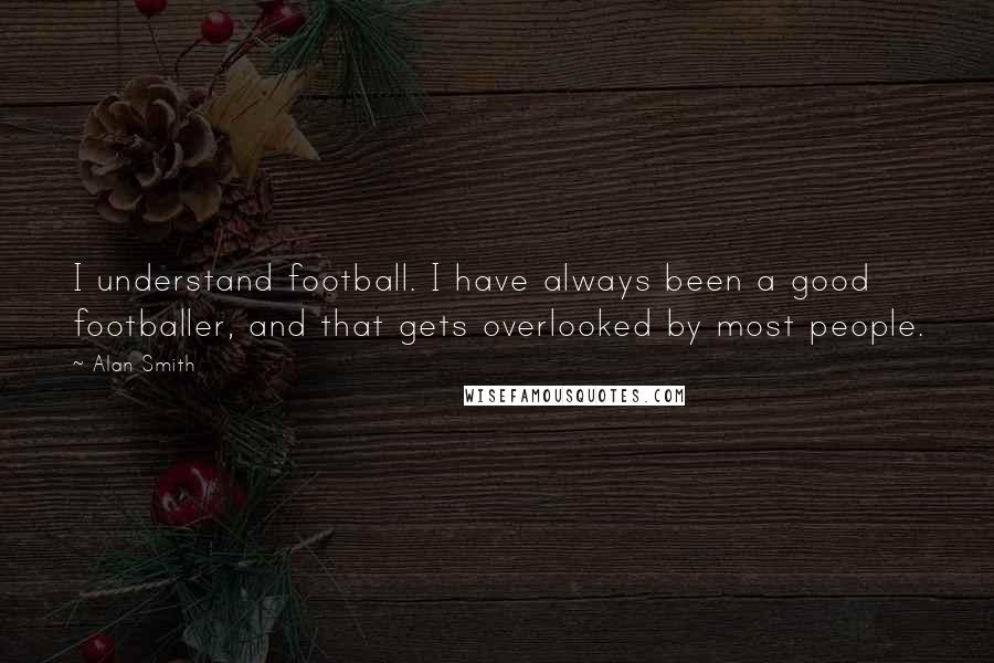 Alan Smith Quotes: I understand football. I have always been a good footballer, and that gets overlooked by most people.