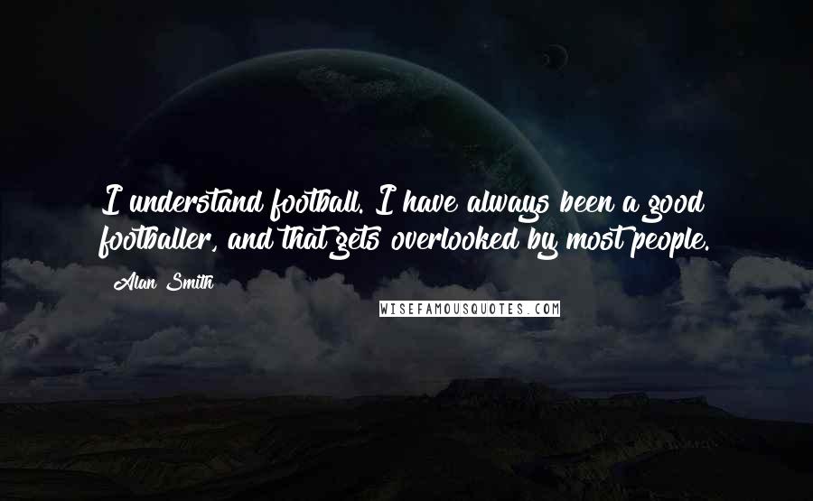 Alan Smith Quotes: I understand football. I have always been a good footballer, and that gets overlooked by most people.