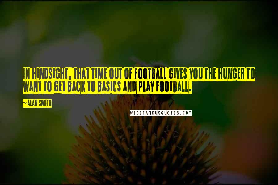 Alan Smith Quotes: In hindsight, that time out of football gives you the hunger to want to get back to basics and play football.