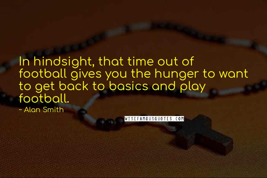 Alan Smith Quotes: In hindsight, that time out of football gives you the hunger to want to get back to basics and play football.