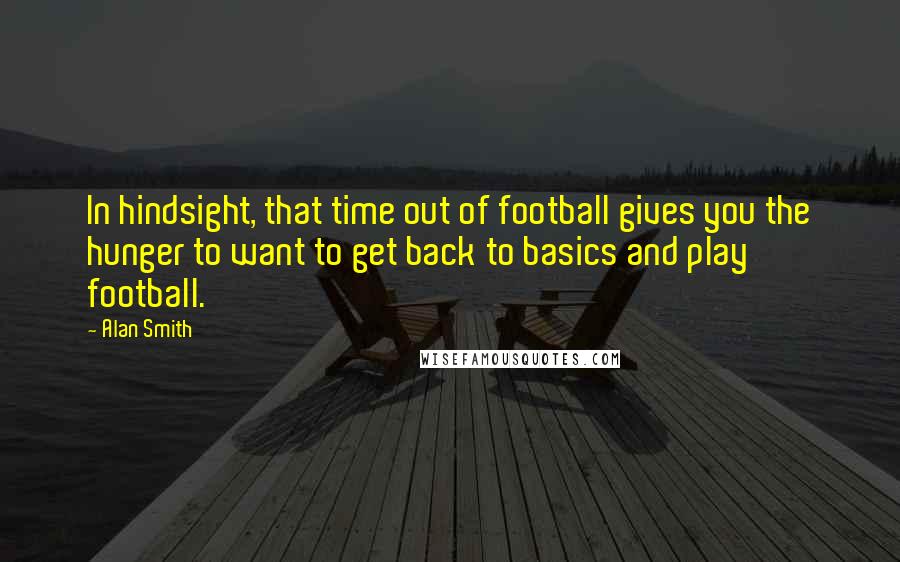 Alan Smith Quotes: In hindsight, that time out of football gives you the hunger to want to get back to basics and play football.