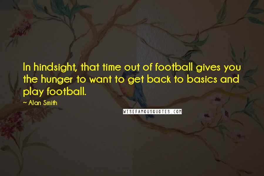 Alan Smith Quotes: In hindsight, that time out of football gives you the hunger to want to get back to basics and play football.