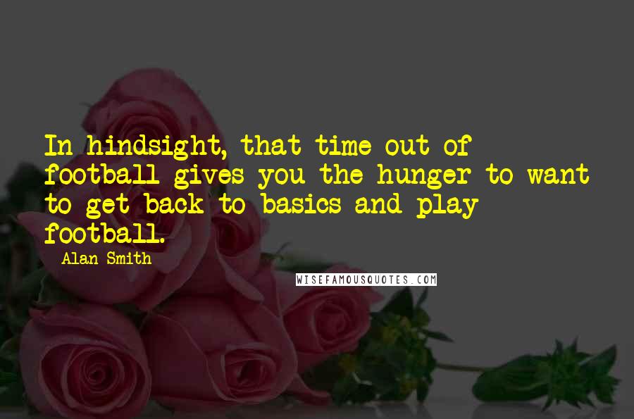 Alan Smith Quotes: In hindsight, that time out of football gives you the hunger to want to get back to basics and play football.