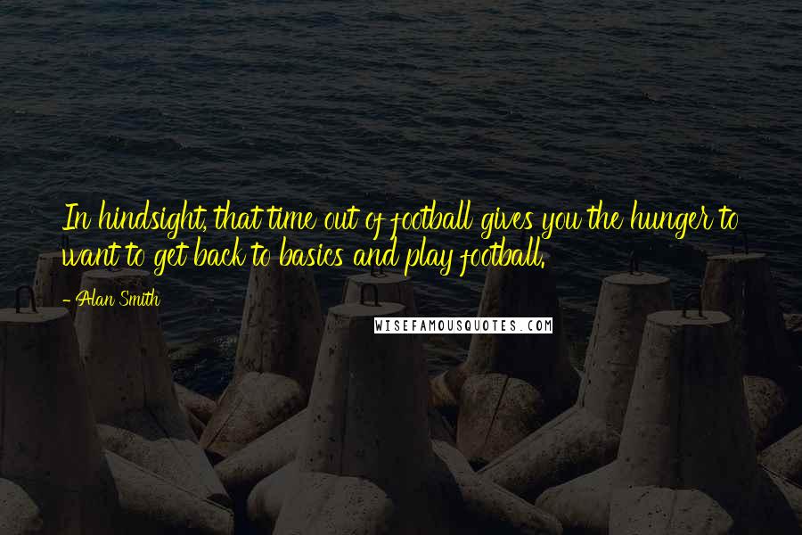 Alan Smith Quotes: In hindsight, that time out of football gives you the hunger to want to get back to basics and play football.