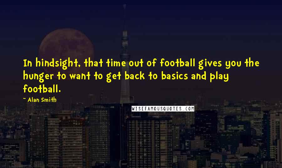 Alan Smith Quotes: In hindsight, that time out of football gives you the hunger to want to get back to basics and play football.