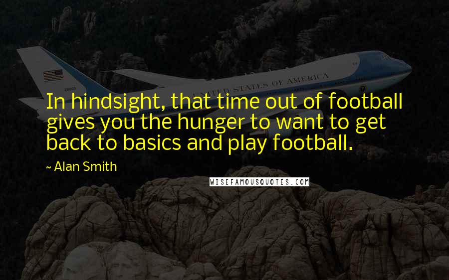 Alan Smith Quotes: In hindsight, that time out of football gives you the hunger to want to get back to basics and play football.