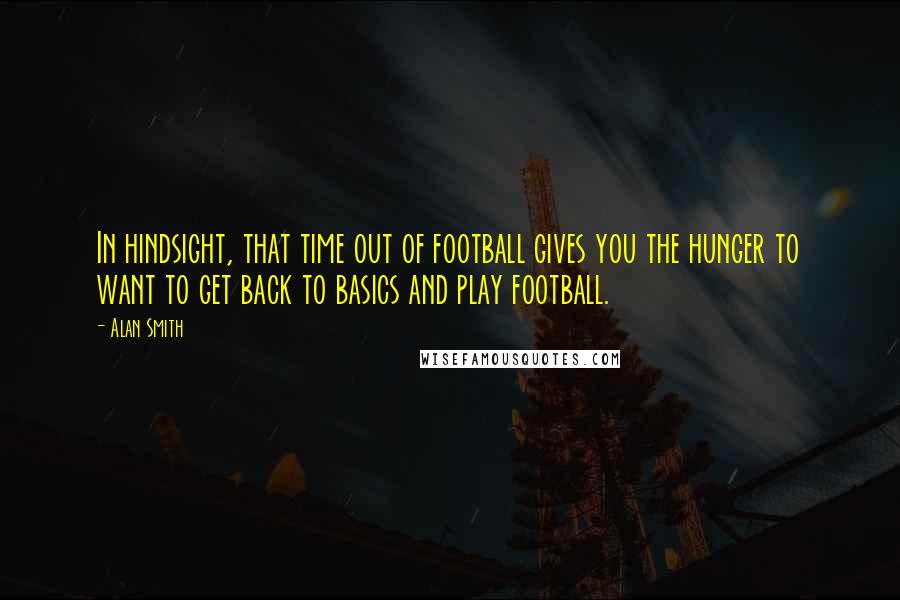 Alan Smith Quotes: In hindsight, that time out of football gives you the hunger to want to get back to basics and play football.