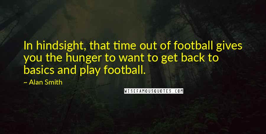 Alan Smith Quotes: In hindsight, that time out of football gives you the hunger to want to get back to basics and play football.