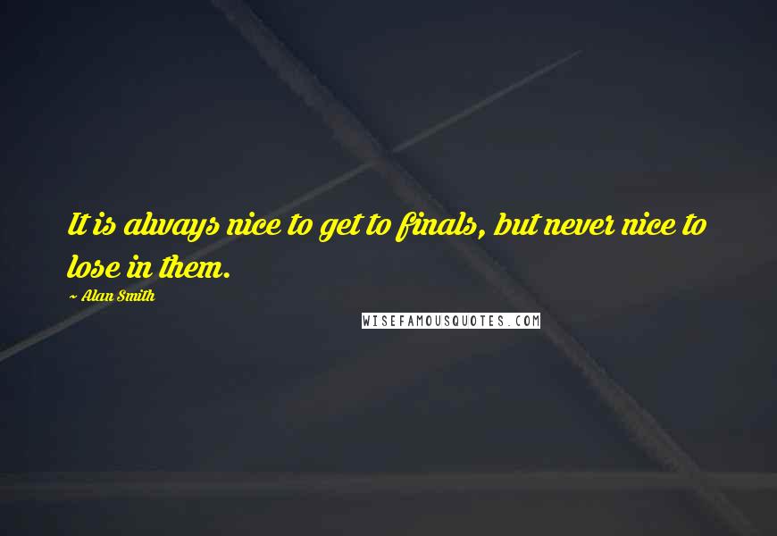 Alan Smith Quotes: It is always nice to get to finals, but never nice to lose in them.