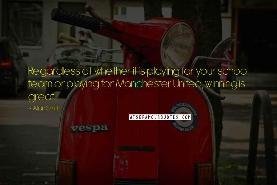 Alan Smith Quotes: Regardless of whether it is playing for your school team or playing for Manchester United, winning is great.