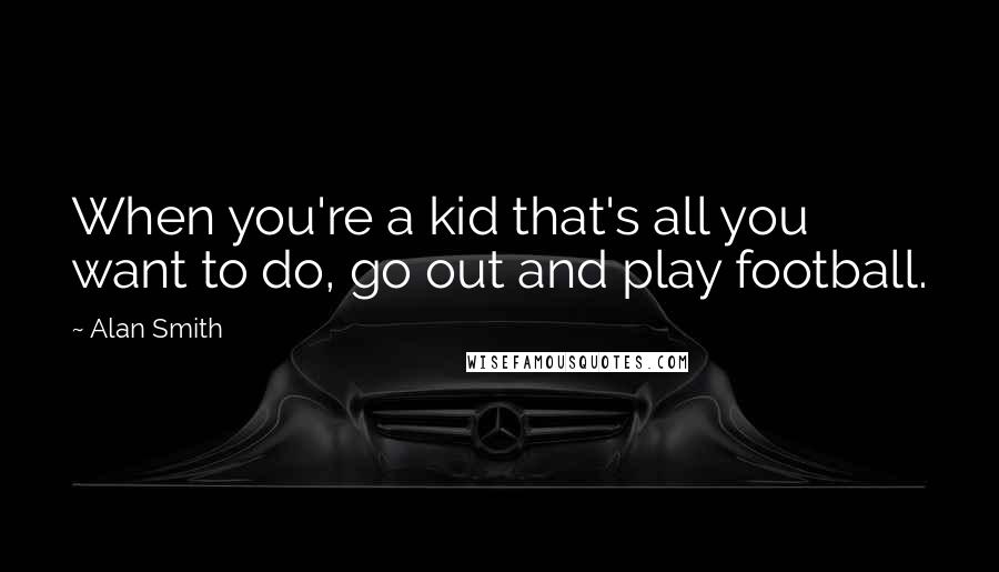 Alan Smith Quotes: When you're a kid that's all you want to do, go out and play football.