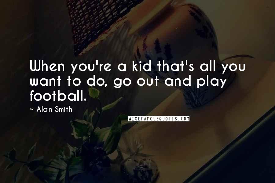 Alan Smith Quotes: When you're a kid that's all you want to do, go out and play football.