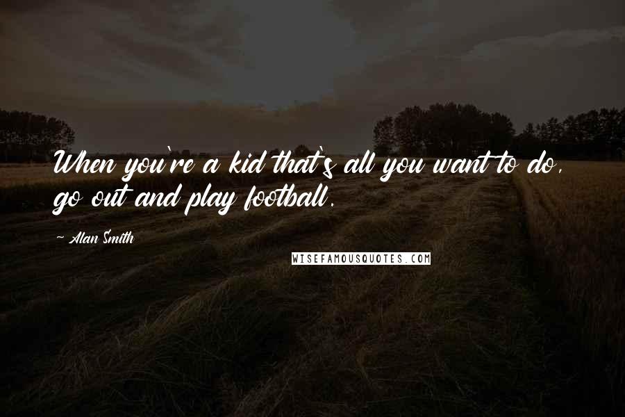 Alan Smith Quotes: When you're a kid that's all you want to do, go out and play football.