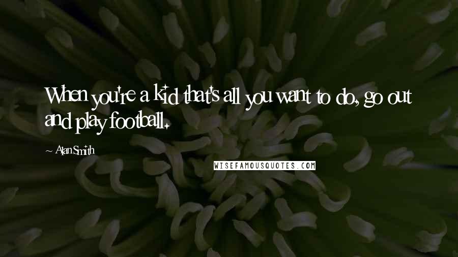 Alan Smith Quotes: When you're a kid that's all you want to do, go out and play football.