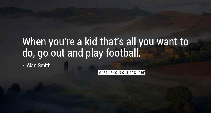 Alan Smith Quotes: When you're a kid that's all you want to do, go out and play football.