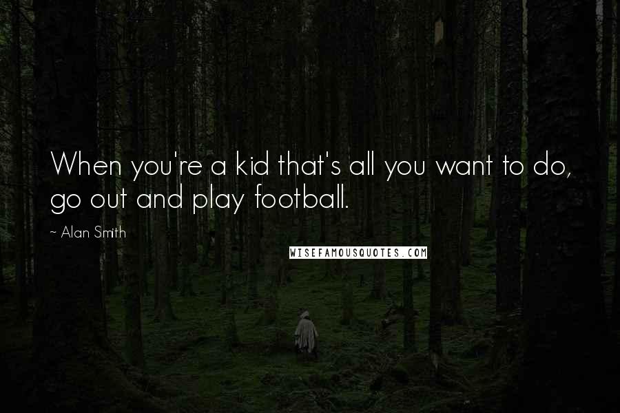 Alan Smith Quotes: When you're a kid that's all you want to do, go out and play football.