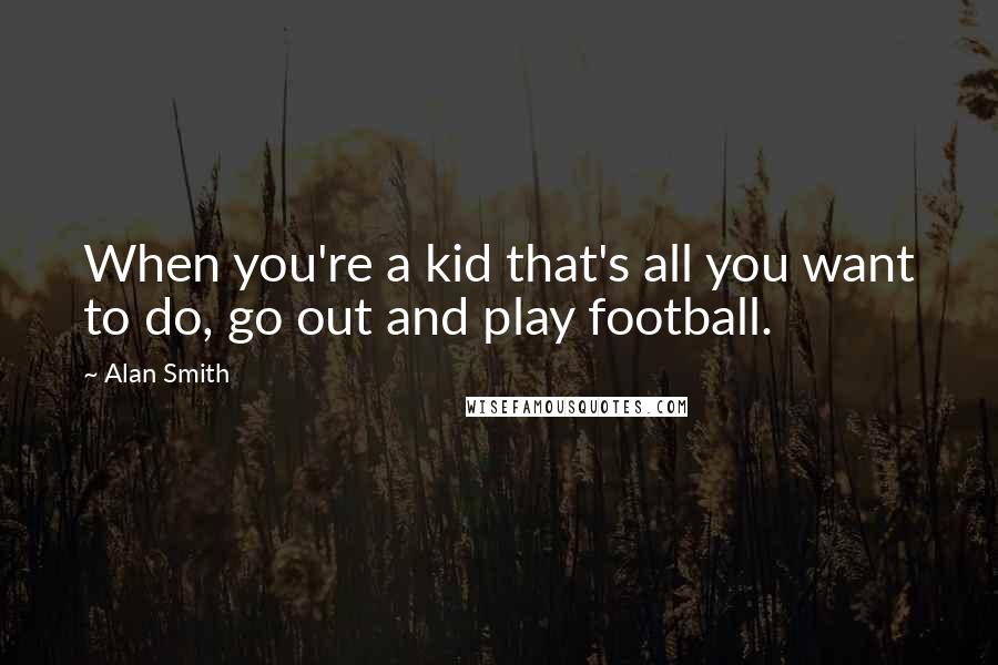 Alan Smith Quotes: When you're a kid that's all you want to do, go out and play football.