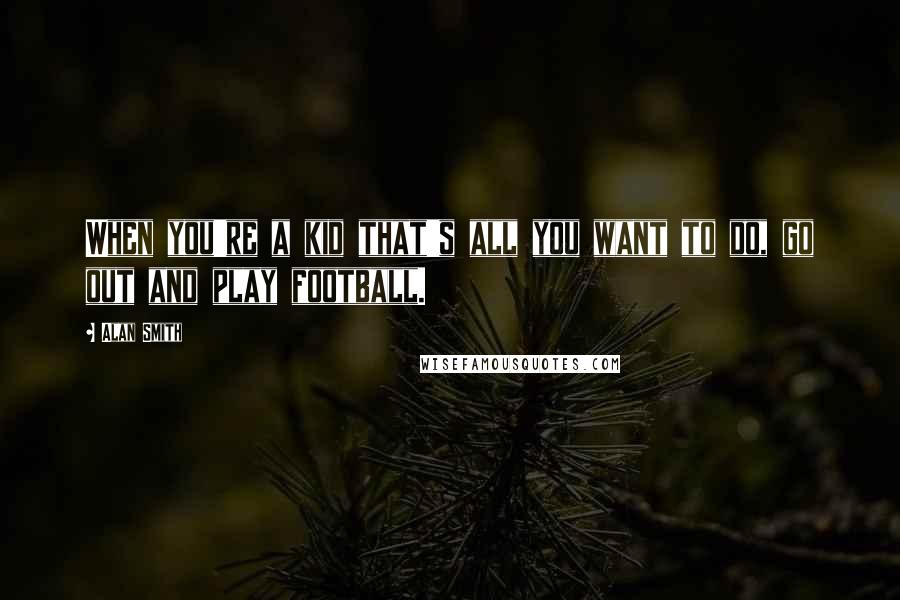 Alan Smith Quotes: When you're a kid that's all you want to do, go out and play football.