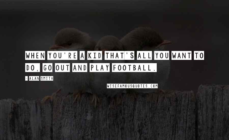 Alan Smith Quotes: When you're a kid that's all you want to do, go out and play football.