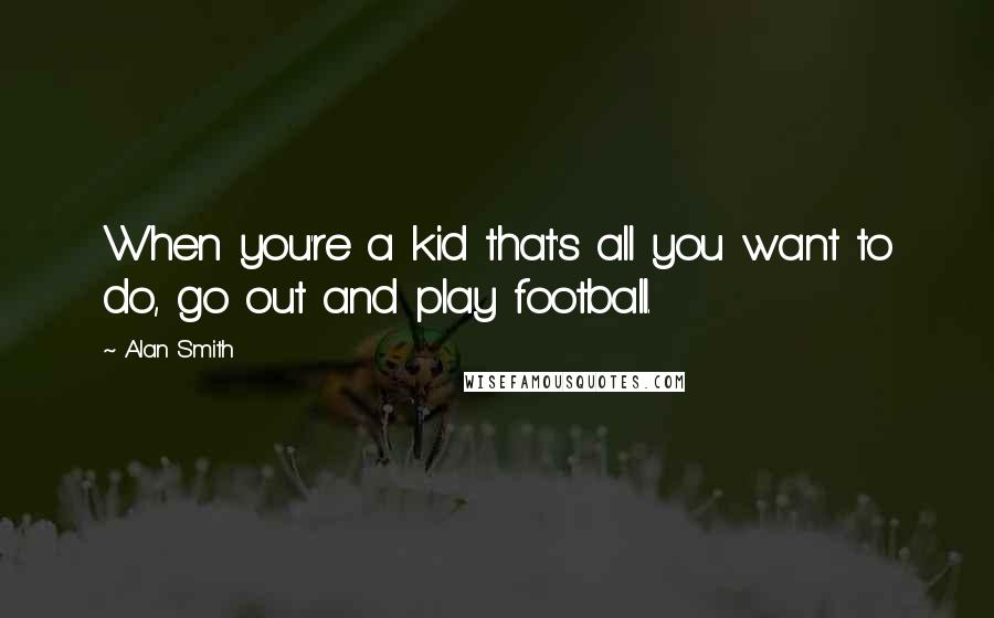 Alan Smith Quotes: When you're a kid that's all you want to do, go out and play football.