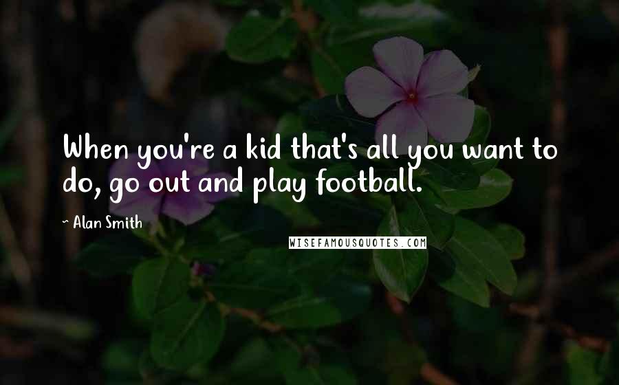 Alan Smith Quotes: When you're a kid that's all you want to do, go out and play football.