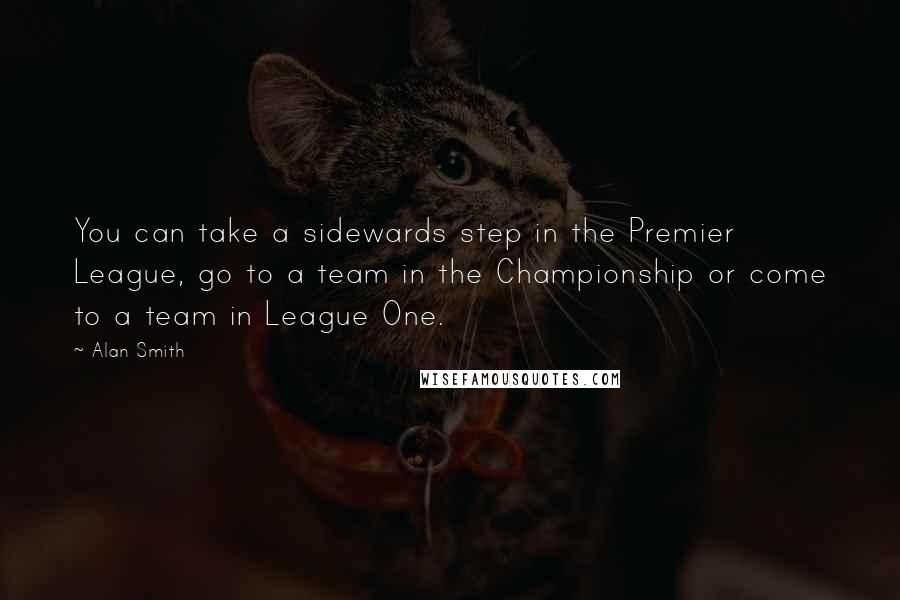 Alan Smith Quotes: You can take a sidewards step in the Premier League, go to a team in the Championship or come to a team in League One.