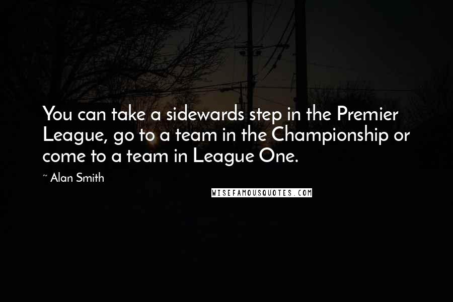 Alan Smith Quotes: You can take a sidewards step in the Premier League, go to a team in the Championship or come to a team in League One.