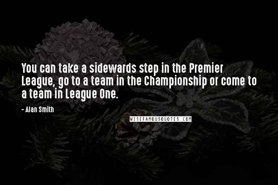 Alan Smith Quotes: You can take a sidewards step in the Premier League, go to a team in the Championship or come to a team in League One.