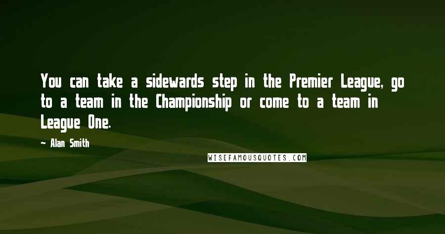 Alan Smith Quotes: You can take a sidewards step in the Premier League, go to a team in the Championship or come to a team in League One.