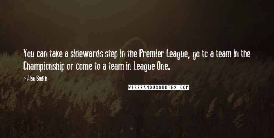 Alan Smith Quotes: You can take a sidewards step in the Premier League, go to a team in the Championship or come to a team in League One.