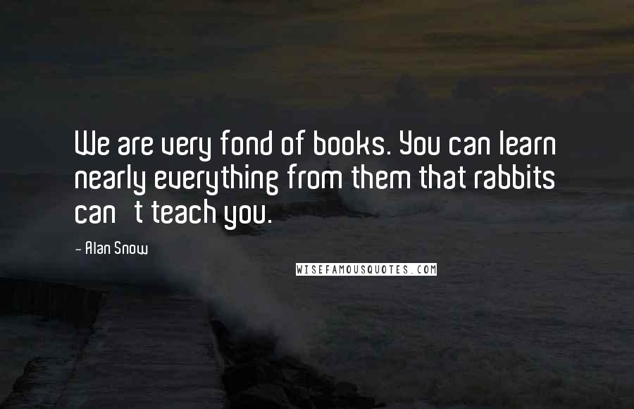 Alan Snow Quotes: We are very fond of books. You can learn nearly everything from them that rabbits can't teach you.