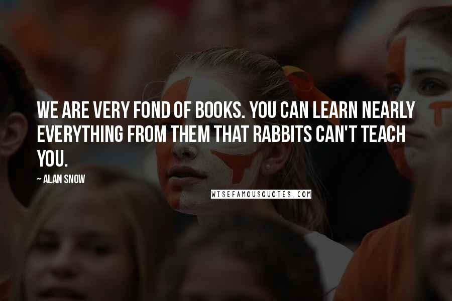 Alan Snow Quotes: We are very fond of books. You can learn nearly everything from them that rabbits can't teach you.