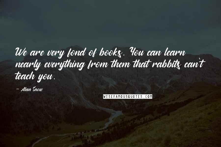 Alan Snow Quotes: We are very fond of books. You can learn nearly everything from them that rabbits can't teach you.