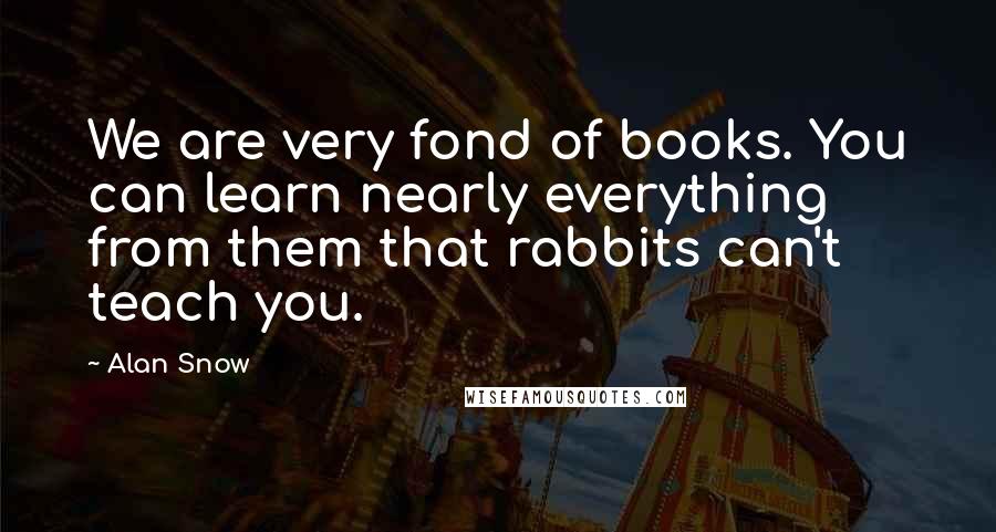 Alan Snow Quotes: We are very fond of books. You can learn nearly everything from them that rabbits can't teach you.