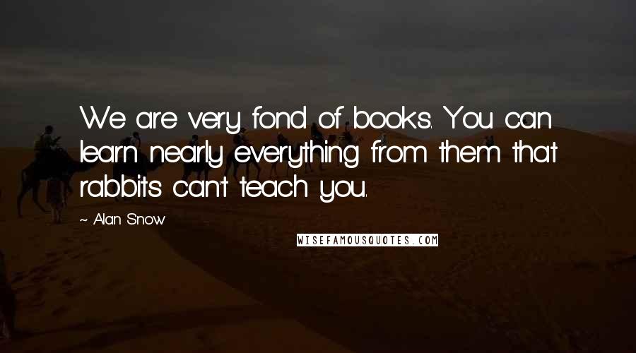 Alan Snow Quotes: We are very fond of books. You can learn nearly everything from them that rabbits can't teach you.