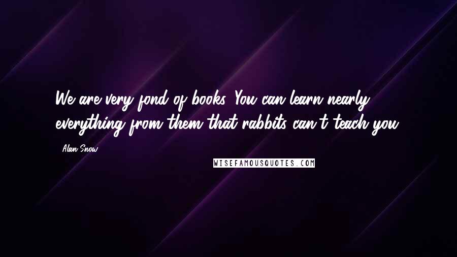 Alan Snow Quotes: We are very fond of books. You can learn nearly everything from them that rabbits can't teach you.