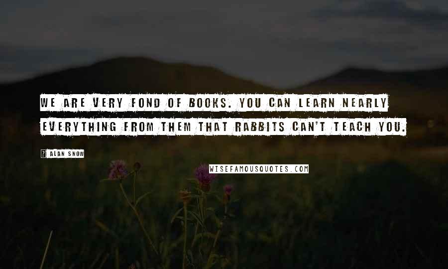 Alan Snow Quotes: We are very fond of books. You can learn nearly everything from them that rabbits can't teach you.