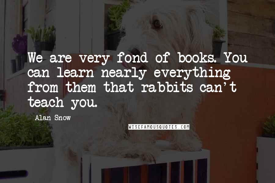 Alan Snow Quotes: We are very fond of books. You can learn nearly everything from them that rabbits can't teach you.