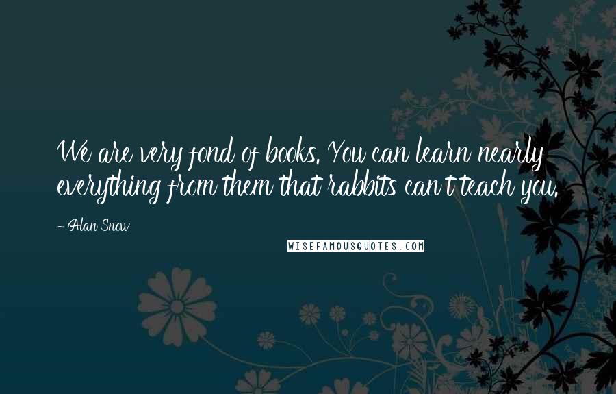 Alan Snow Quotes: We are very fond of books. You can learn nearly everything from them that rabbits can't teach you.