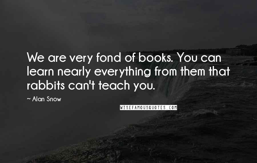 Alan Snow Quotes: We are very fond of books. You can learn nearly everything from them that rabbits can't teach you.