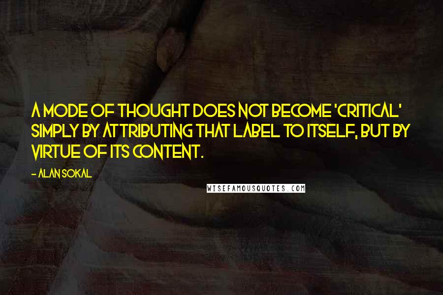 Alan Sokal Quotes: A mode of thought does not become 'critical' simply by attributing that label to itself, but by virtue of its content.