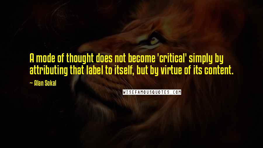 Alan Sokal Quotes: A mode of thought does not become 'critical' simply by attributing that label to itself, but by virtue of its content.