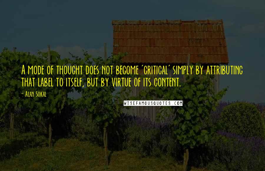 Alan Sokal Quotes: A mode of thought does not become 'critical' simply by attributing that label to itself, but by virtue of its content.